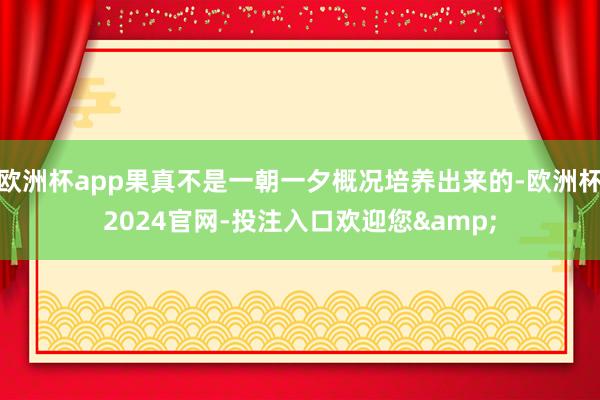 欧洲杯app果真不是一朝一夕概况培养出来的-欧洲杯2024官网-投注入口欢迎您&