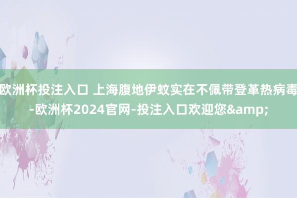 欧洲杯投注入口 上海腹地伊蚊实在不佩带登革热病毒-欧洲杯2024官网-投注入口欢迎您&