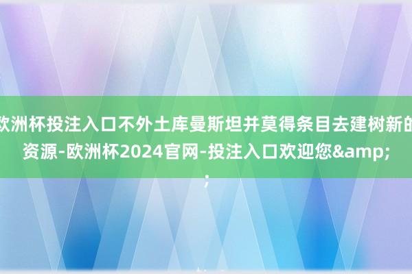 欧洲杯投注入口不外土库曼斯坦并莫得条目去建树新的资源-欧洲杯2024官网-投注入口欢迎您&