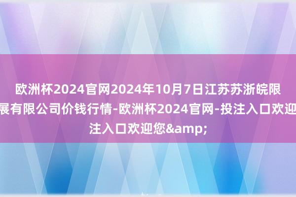 欧洲杯2024官网2024年10月7日江苏苏浙皖限制商场发展有限公司价钱行情-欧洲杯2024官网-投注入口欢迎您&