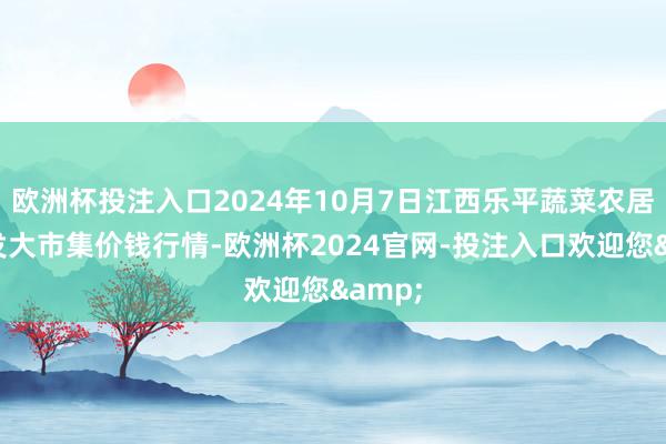 欧洲杯投注入口2024年10月7日江西乐平蔬菜农居品批发大市集价钱行情-欧洲杯2024官网-投注入口欢迎您&