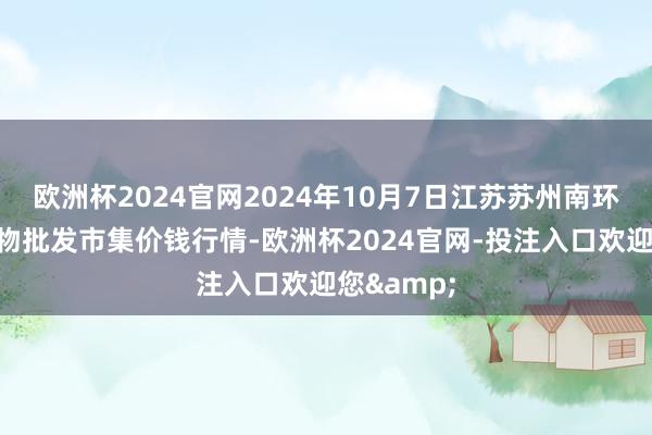 欧洲杯2024官网2024年10月7日江苏苏州南环桥农副产物批发市集价钱行情-欧洲杯2024官网-投注入口欢迎您&