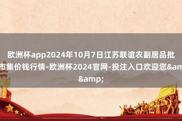 欧洲杯app2024年10月7日江苏联谊农副居品批发市集价钱行情-欧洲杯2024官网-投注入口欢迎您&