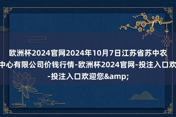 欧洲杯2024官网2024年10月7日江苏省苏中农副居品交游中心有限公司价钱行情-欧洲杯2024官网-投注入口欢迎您&