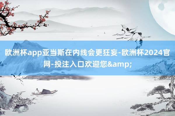 欧洲杯app亚当斯在内线会更狂妄-欧洲杯2024官网-投注入口欢迎您&