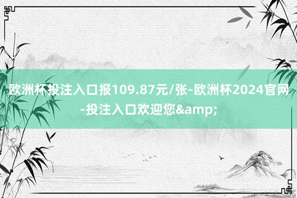 欧洲杯投注入口报109.87元/张-欧洲杯2024官网-投注入口欢迎您&