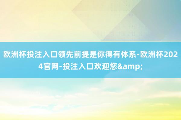 欧洲杯投注入口领先前提是你得有体系-欧洲杯2024官网-投注入口欢迎您&