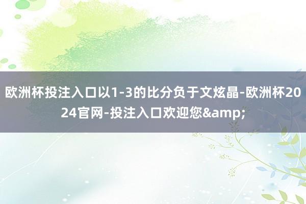 欧洲杯投注入口以1-3的比分负于文炫晶-欧洲杯2024官网-投注入口欢迎您&