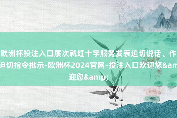 欧洲杯投注入口屡次就红十字服务发表迫切说话、作出迫切指令批示-欧洲杯2024官网-投注入口欢迎您&