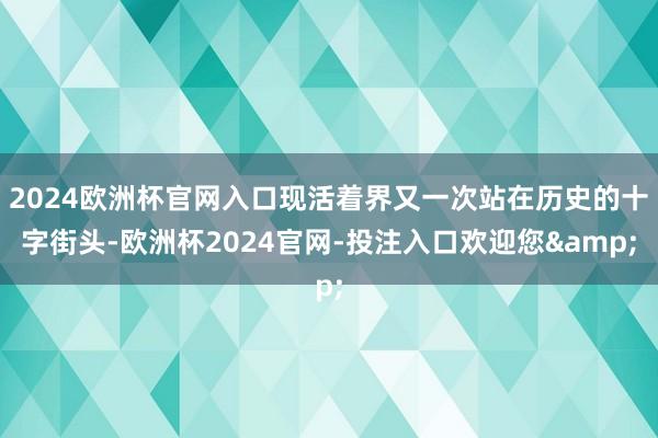 2024欧洲杯官网入口现活着界又一次站在历史的十字街头-欧洲杯2024官网-投注入口欢迎您&