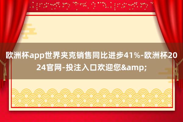 欧洲杯app世界夹克销售同比进步41%-欧洲杯2024官网-投注入口欢迎您&