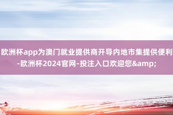 欧洲杯app为澳门就业提供商开导内地市集提供便利-欧洲杯2024官网-投注入口欢迎您&