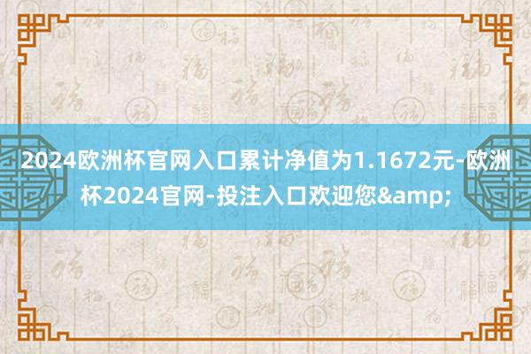 2024欧洲杯官网入口累计净值为1.1672元-欧洲杯2024官网-投注入口欢迎您&