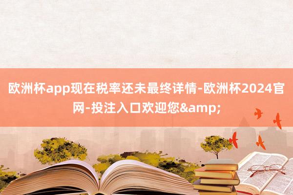 欧洲杯app现在税率还未最终详情-欧洲杯2024官网-投注入口欢迎您&