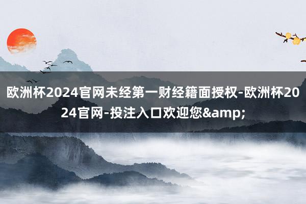 欧洲杯2024官网未经第一财经籍面授权-欧洲杯2024官网-投注入口欢迎您&