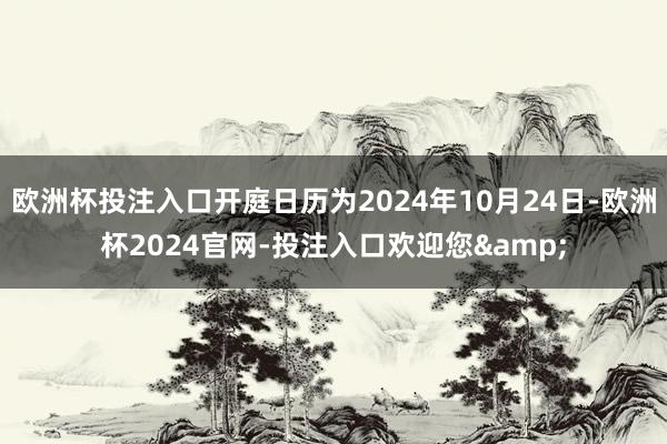 欧洲杯投注入口开庭日历为2024年10月24日-欧洲杯2024官网-投注入口欢迎您&