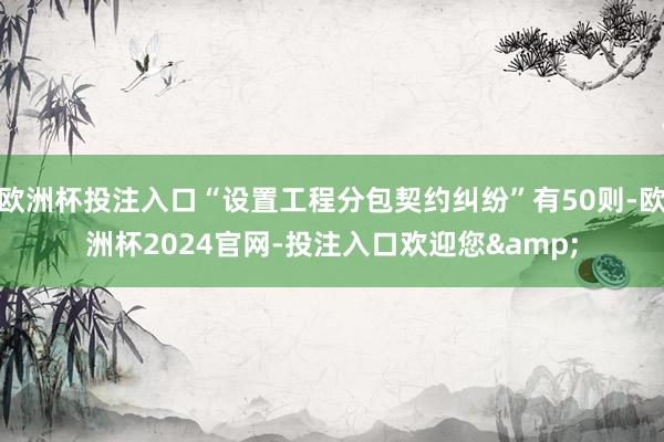 欧洲杯投注入口“设置工程分包契约纠纷”有50则-欧洲杯2024官网-投注入口欢迎您&