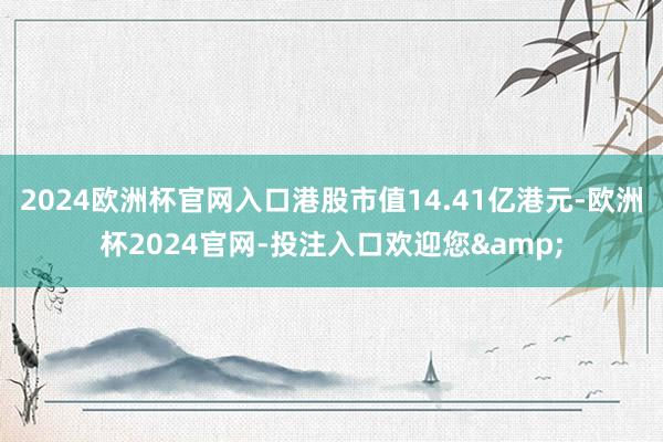 2024欧洲杯官网入口港股市值14.41亿港元-欧洲杯2024官网-投注入口欢迎您&