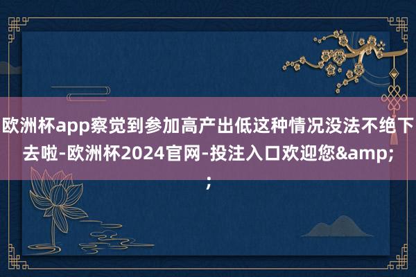 欧洲杯app察觉到参加高产出低这种情况没法不绝下去啦-欧洲杯2024官网-投注入口欢迎您&