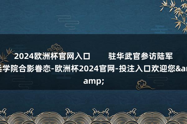 2024欧洲杯官网入口        驻华武官参访陆军步兵学院合影眷恋-欧洲杯2024官网-投注入口欢迎您&