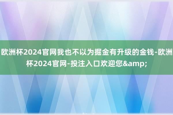 欧洲杯2024官网我也不以为掘金有升级的金钱-欧洲杯2024官网-投注入口欢迎您&