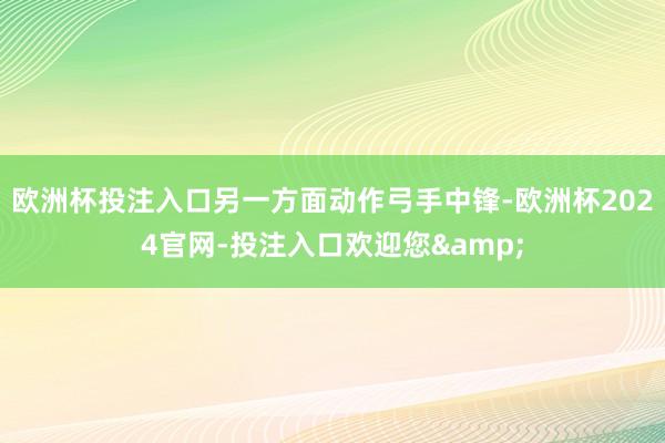 欧洲杯投注入口另一方面动作弓手中锋-欧洲杯2024官网-投注入口欢迎您&