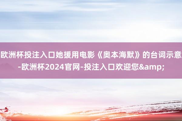 欧洲杯投注入口　　她援用电影《奥本海默》的台词示意-欧洲杯2024官网-投注入口欢迎您&