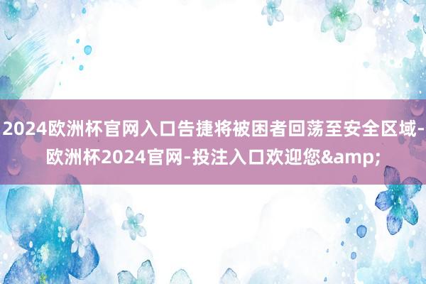 2024欧洲杯官网入口告捷将被困者回荡至安全区域-欧洲杯2024官网-投注入口欢迎您&