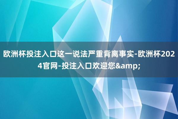 欧洲杯投注入口这一说法严重背离事实-欧洲杯2024官网-投注入口欢迎您&