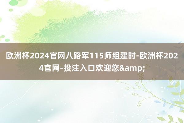 欧洲杯2024官网八路军115师组建时-欧洲杯2024官网-投注入口欢迎您&