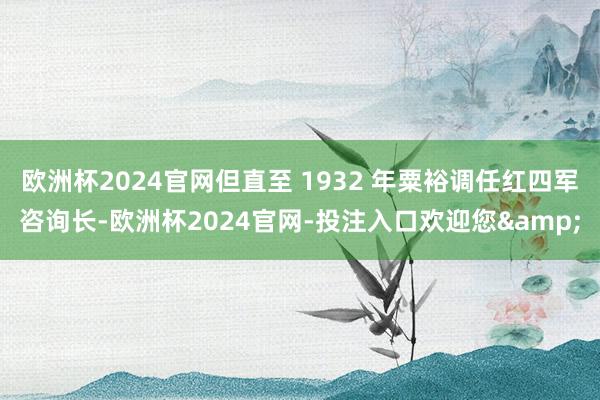 欧洲杯2024官网但直至 1932 年粟裕调任红四军咨询长-欧洲杯2024官网-投注入口欢迎您&