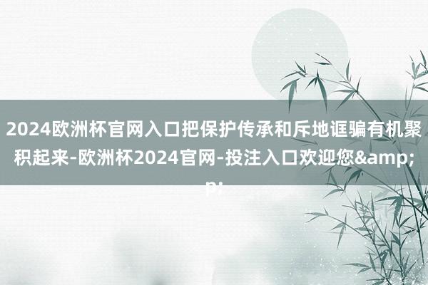 2024欧洲杯官网入口把保护传承和斥地诓骗有机聚积起来-欧洲杯2024官网-投注入口欢迎您&