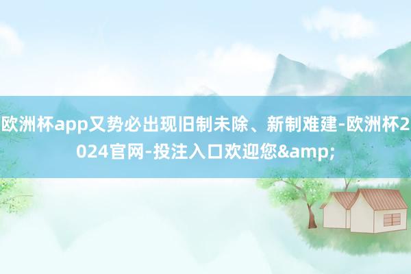 欧洲杯app又势必出现旧制未除、新制难建-欧洲杯2024官网-投注入口欢迎您&