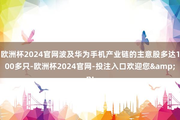 欧洲杯2024官网波及华为手机产业链的主意股多达100多只-欧洲杯2024官网-投注入口欢迎您&