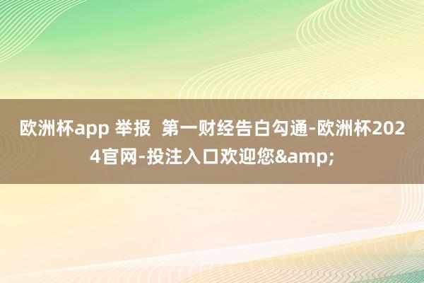 欧洲杯app 举报  第一财经告白勾通-欧洲杯2024官网-投注入口欢迎您&