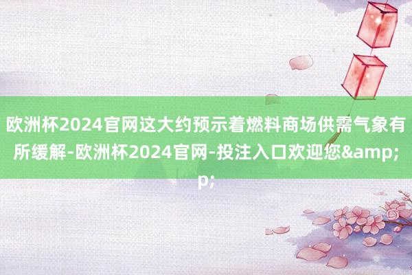 欧洲杯2024官网这大约预示着燃料商场供需气象有所缓解-欧洲杯2024官网-投注入口欢迎您&