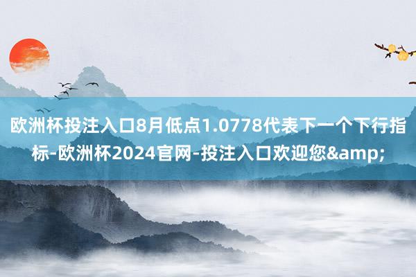 欧洲杯投注入口8月低点1.0778代表下一个下行指标-欧洲杯2024官网-投注入口欢迎您&