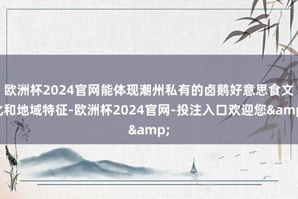 欧洲杯2024官网能体现潮州私有的卤鹅好意思食文化和地域特征-欧洲杯2024官网-投注入口欢迎您&