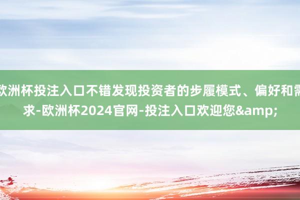 欧洲杯投注入口不错发现投资者的步履模式、偏好和需求-欧洲杯2024官网-投注入口欢迎您&