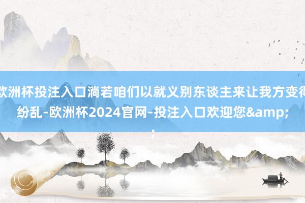 欧洲杯投注入口淌若咱们以就义别东谈主来让我方变得纷乱-欧洲杯2024官网-投注入口欢迎您&