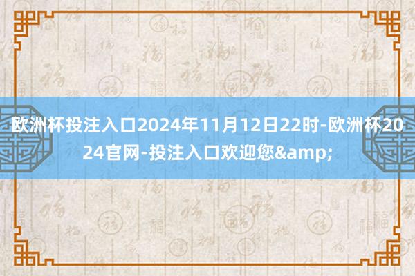 欧洲杯投注入口2024年11月12日22时-欧洲杯2024官网-投注入口欢迎您&