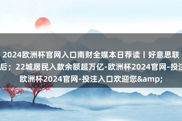 2024欧洲杯官网入口南财全媒本日荐读丨好意思联储“渐进降息论”背后；22城居民入款余额超万亿-欧洲杯2024官网-投注入口欢迎您&