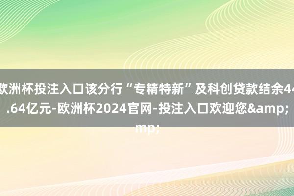 欧洲杯投注入口该分行“专精特新”及科创贷款结余44.64亿元-欧洲杯2024官网-投注入口欢迎您&