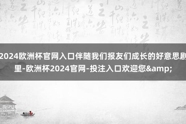 2024欧洲杯官网入口伴随我们报友们成长的好意思剧里-欧洲杯2024官网-投注入口欢迎您&