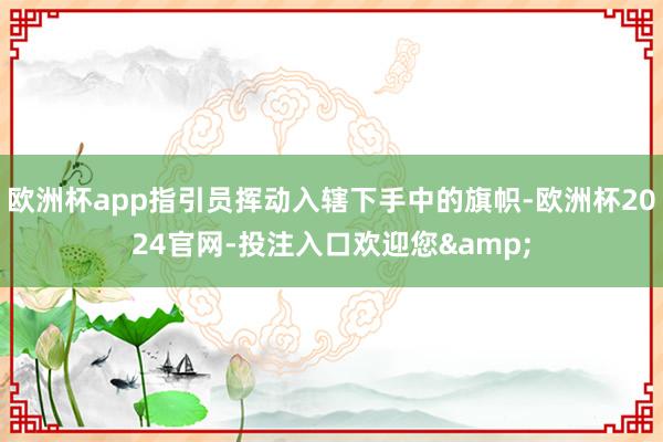 欧洲杯app指引员挥动入辖下手中的旗帜-欧洲杯2024官网-投注入口欢迎您&