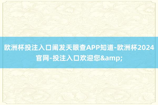 欧洲杯投注入口阐发天眼查APP知道-欧洲杯2024官网-投注入口欢迎您&