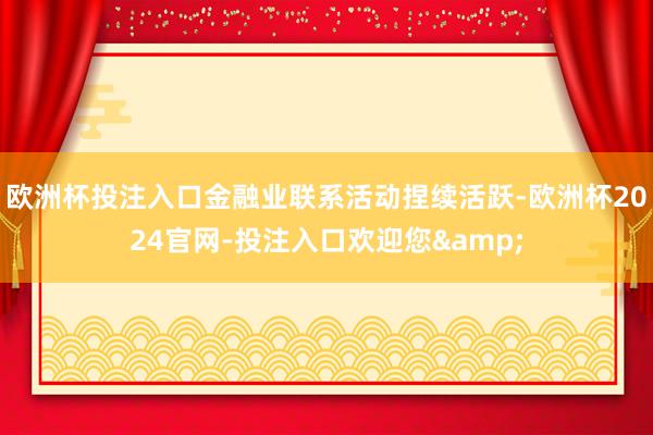 欧洲杯投注入口金融业联系活动捏续活跃-欧洲杯2024官网-投注入口欢迎您&