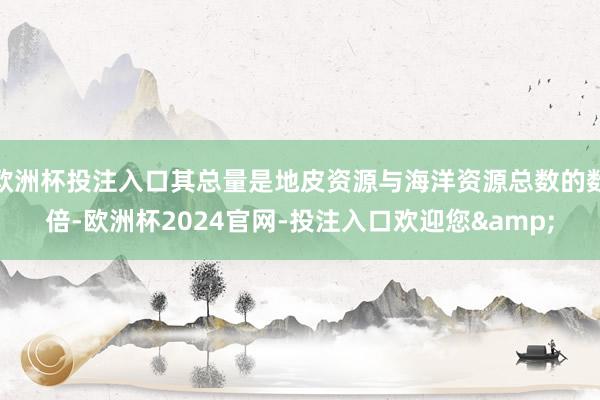 欧洲杯投注入口其总量是地皮资源与海洋资源总数的数倍-欧洲杯2024官网-投注入口欢迎您&