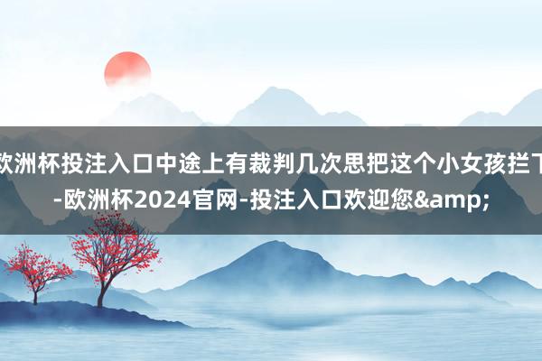 欧洲杯投注入口中途上有裁判几次思把这个小女孩拦下-欧洲杯2024官网-投注入口欢迎您&