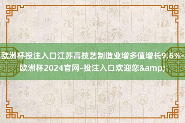 欧洲杯投注入口江苏高技艺制造业增多值增长9.6%-欧洲杯2024官网-投注入口欢迎您&